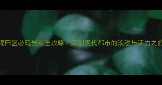 图片 福田区必玩景点全攻略：深圳现代都市的浪漫与活力之旅