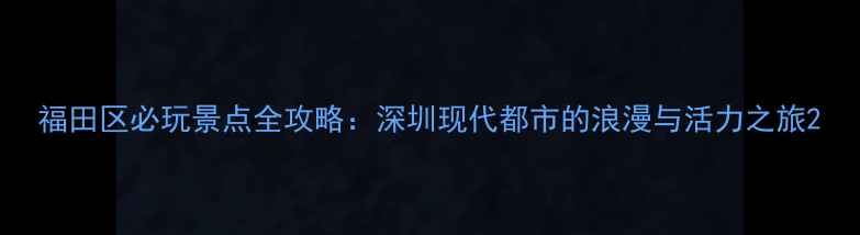 图片 福田区必玩景点全攻略：深圳现代都市的浪漫与活力之旅2