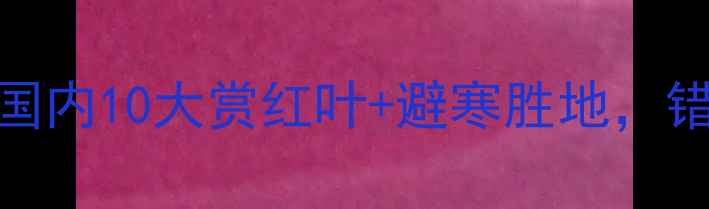 图片 秋季必去！国内10大赏红叶+避寒胜地，错过再等一年