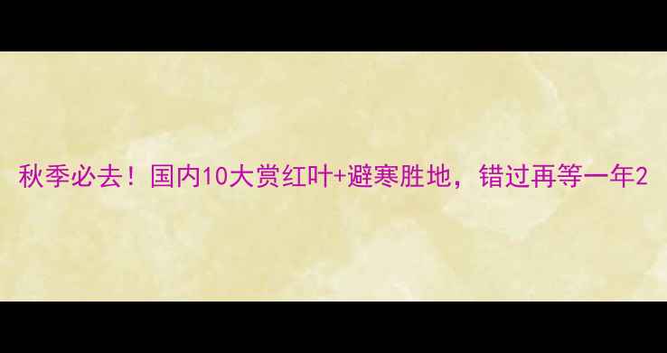 图片 秋季必去！国内10大赏红叶+避寒胜地，错过再等一年2