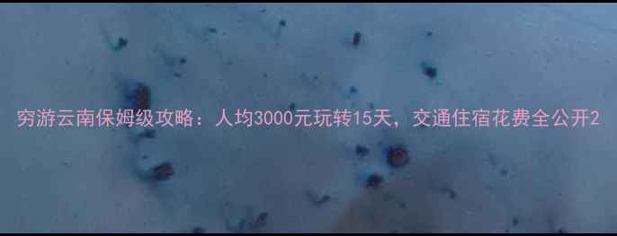 图片 穷游云南保姆级攻略：人均3000元玩转15天，交通住宿花费全公开2