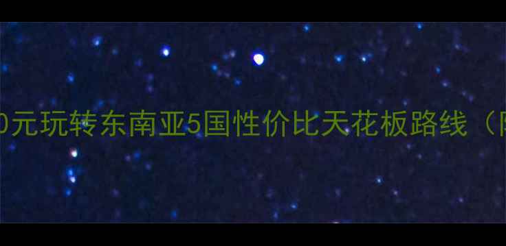 图片 穷游党必看！人均5000元玩转东南亚5国性价比天花板路线（附机票签证避坑指南）