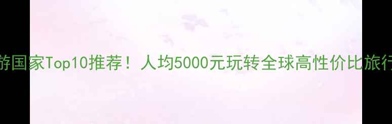 图片 穷游国家Top10推荐！人均5000元玩转全球高性价比旅行地