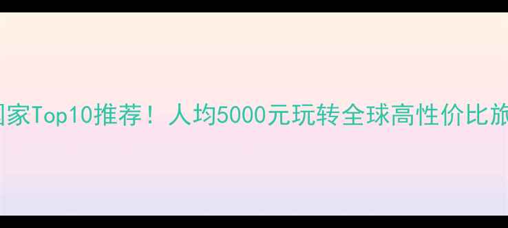 图片 穷游国家Top10推荐！人均5000元玩转全球高性价比旅行地2