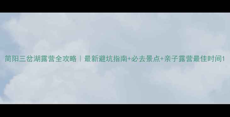 图片 简阳三岔湖露营全攻略｜最新避坑指南+必去景点+亲子露营最佳时间1