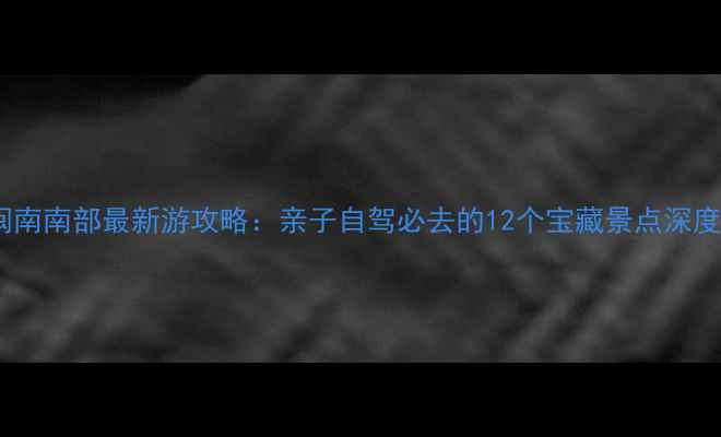 图片 粤西闽南南部最新游攻略：亲子自驾必去的12个宝藏景点深度玩法1