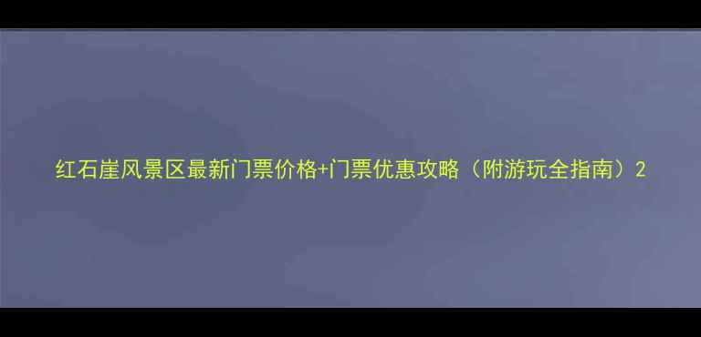 图片 红石崖风景区最新门票价格+门票优惠攻略（附游玩全指南）2