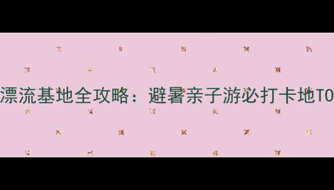 图片 绍兴十大漂流基地全攻略：避暑亲子游必打卡地TOP10推荐1