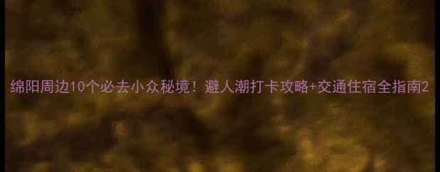 图片 绵阳周边10个必去小众秘境！避人潮打卡攻略+交通住宿全指南2