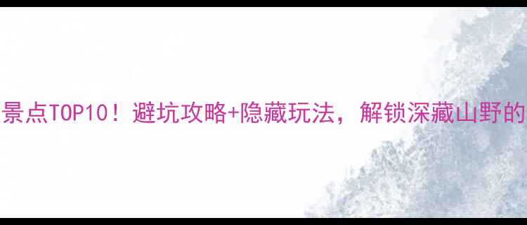 图片 罗田必去景点TOP10！避坑攻略+隐藏玩法，解锁深藏山野的仙境秘境