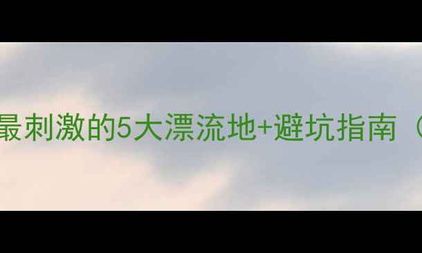 图片 罗田漂流全攻略：最刺激的5大漂流地+避坑指南（附实时水位查询）