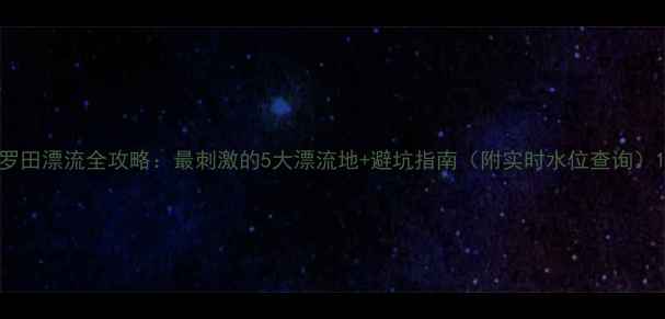 图片 罗田漂流全攻略：最刺激的5大漂流地+避坑指南（附实时水位查询）1