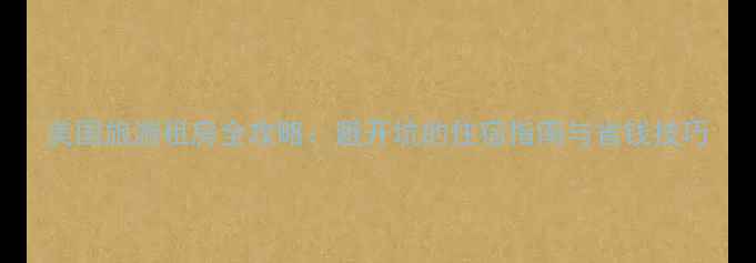 图片 美国旅游租房全攻略：避开坑的住宿指南与省钱技巧