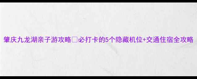 图片 肇庆九龙湖亲子游攻略✅必打卡的5个隐藏机位+交通住宿全攻略