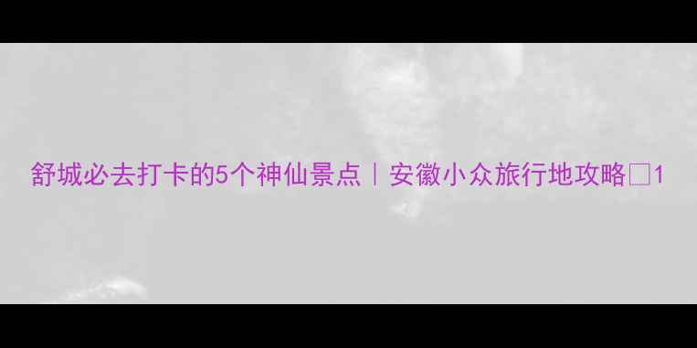 图片 舒城必去打卡的5个神仙景点｜安徽小众旅行地攻略✨1