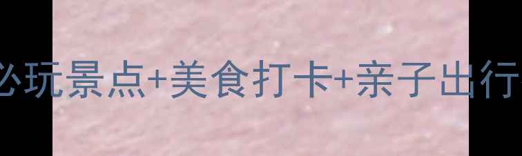图片 艺尚小镇周边游全攻略：必玩景点+美食打卡+亲子出行指南（附交通住宿地图）1