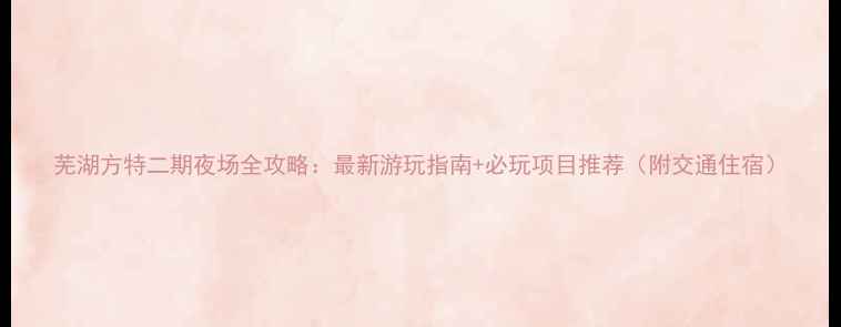 图片 芜湖方特二期夜场全攻略：最新游玩指南+必玩项目推荐（附交通住宿）