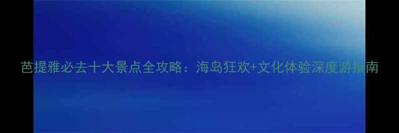 图片 芭提雅必去十大景点全攻略：海岛狂欢+文化体验深度游指南
