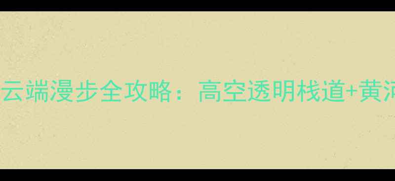图片 芮城大禹渡玻璃桥云端漫步全攻略：高空透明栈道+黄河奇观必打卡指南1