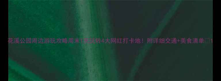 图片 花溪公园周边游玩攻略周末1天玩转4大网红打卡地！附详细交通+美食清单🌸1