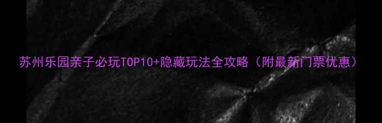 图片 苏州乐园亲子必玩TOP10+隐藏玩法全攻略（附最新门票优惠）