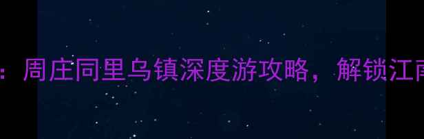 图片 苏州古镇必去榜：周庄同里乌镇深度游攻略，解锁江南水乡隐藏玩法1