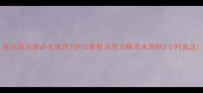 图片 苏州周边游必去城市TOP10最新深度攻略周末高铁2小时直达1