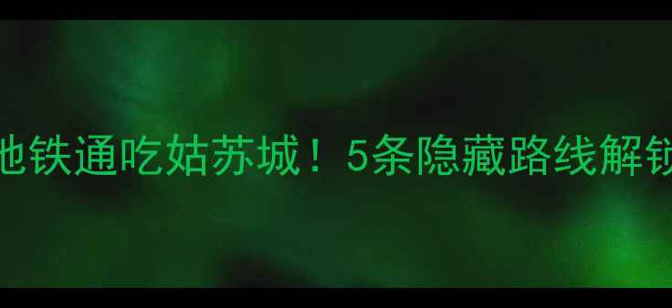 图片 苏州地铁游全攻略｜地铁通吃姑苏城！5条隐藏路线解锁小众景点+美食地图1