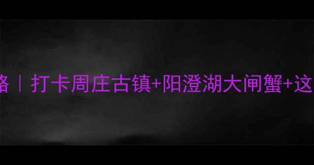 图片 苏州昆山周末游攻略｜打卡周庄古镇+阳澄湖大闸蟹+这些小众景点必去！1