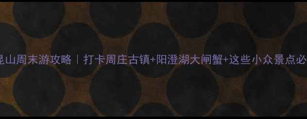 图片 苏州昆山周末游攻略｜打卡周庄古镇+阳澄湖大闸蟹+这些小众景点必去！2