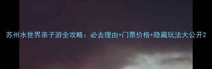图片 苏州水世界亲子游全攻略：必去理由+门票价格+隐藏玩法大公开2