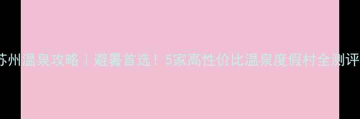图片 苏州温泉攻略｜避暑首选！5家高性价比温泉度假村全测评2