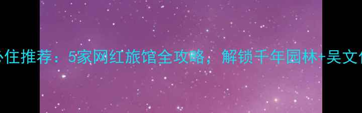 图片 苏州虎丘山必住推荐：5家网红旅馆全攻略，解锁千年园林+吴文化沉浸式体验