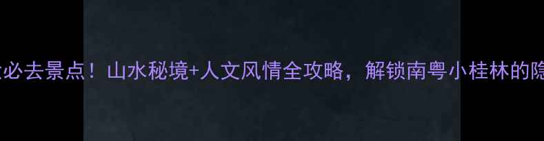 图片 英德5大必去景点！山水秘境+人文风情全攻略，解锁南粤小桂林的隐藏玩法
