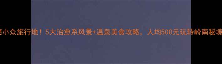 图片 英德小众旅行地！5大治愈系风景+温泉美食攻略，人均500元玩转岭南秘境🌿1