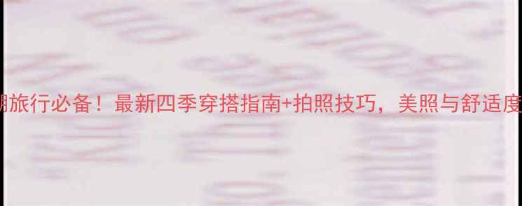 图片 茶卡盐湖旅行必备！最新四季穿搭指南+拍照技巧，美照与舒适度全攻略1