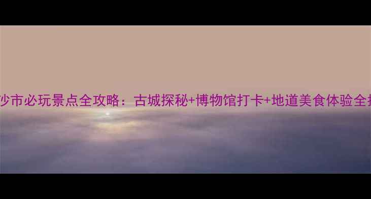 图片 荆州沙市必玩景点全攻略：古城探秘+博物馆打卡+地道美食体验全指南1