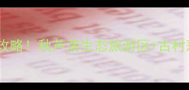 图片 莆田秋芦必去景点全攻略！秋芦荡生态旅游区+古村落+美食地图深度体验