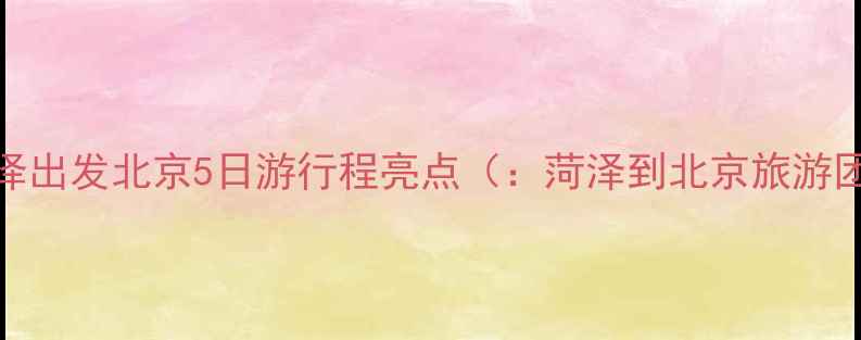 图片 菏泽出发北京5日游行程亮点（：菏泽到北京旅游团）