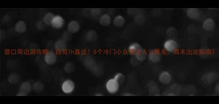 图片 营口周边游攻略｜自驾1h直达！5个冷门小众景点人少景美，周末出逃指南2