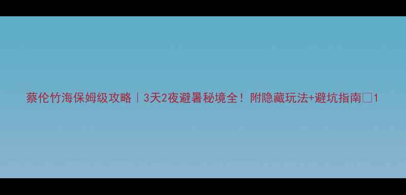 图片 蔡伦竹海保姆级攻略｜3天2夜避暑秘境全！附隐藏玩法+避坑指南🌿1