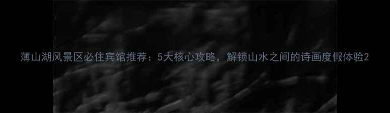 图片 薄山湖风景区必住宾馆推荐：5大核心攻略，解锁山水之间的诗画度假体验2