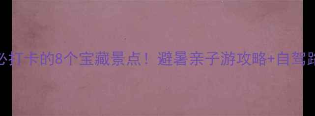 图片 蘑菇峪必打卡的8个宝藏景点！避暑亲子游攻略+自驾路线全🌿