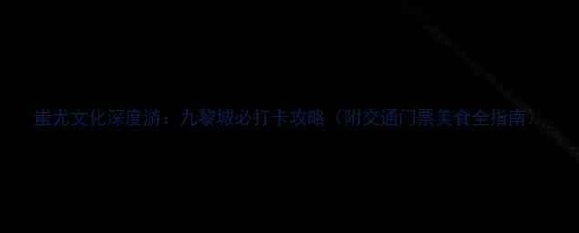 图片 蚩尤文化深度游：九黎城必打卡攻略（附交通门票美食全指南）