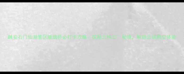 图片 融安石门仙湖景区玻璃桥必打卡攻略：探秘北纬25°秘境，解锁云端悬空体验