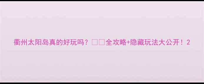 图片 衢州太阳岛真的好玩吗？🌴✨全攻略+隐藏玩法大公开！2