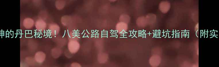 图片 被央视封神的丹巴秘境！八美公路自驾全攻略+避坑指南（附实时路况）2