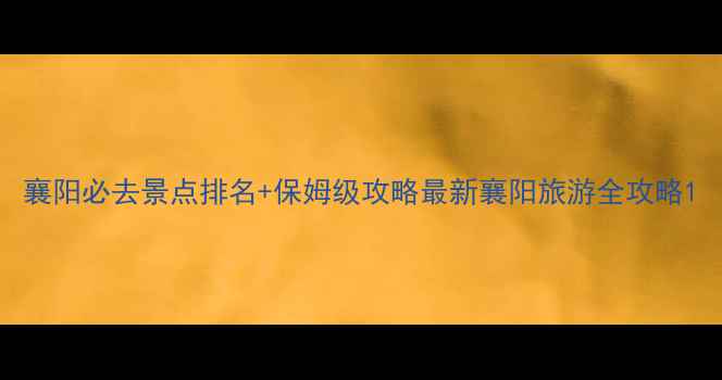 图片 襄阳必去景点排名+保姆级攻略最新襄阳旅游全攻略1