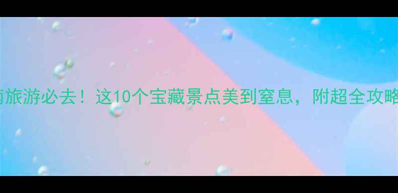 图片 西南旅游必去！这10个宝藏景点美到窒息，附超全攻略🌄2