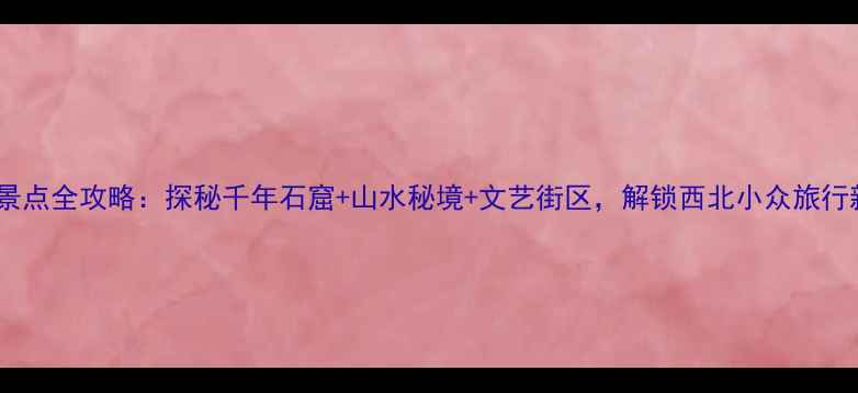 图片 西固必去景点全攻略：探秘千年石窟+山水秘境+文艺街区，解锁西北小众旅行新体验！2